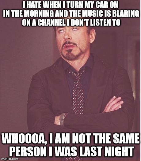 I don't know who that person is, and I don't remember what they did. | I HATE WHEN I TURN MY CAR ON IN THE MORNING AND THE MUSIC IS BLARING ON A CHANNEL I DON'T LISTEN TO; WHOOOA, I AM NOT THE SAME PERSON I WAS LAST NIGHT | image tagged in memes,face you make robert downey jr | made w/ Imgflip meme maker