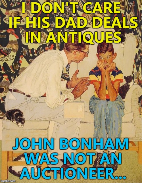 Bonhams is a high-end auction house. | I DON'T CARE IF HIS DAD DEALS IN ANTIQUES; JOHN BONHAM WAS NOT AN AUCTIONEER... | image tagged in memes,the probelm is,the problem is,john bonham,music,led zeppelin | made w/ Imgflip meme maker