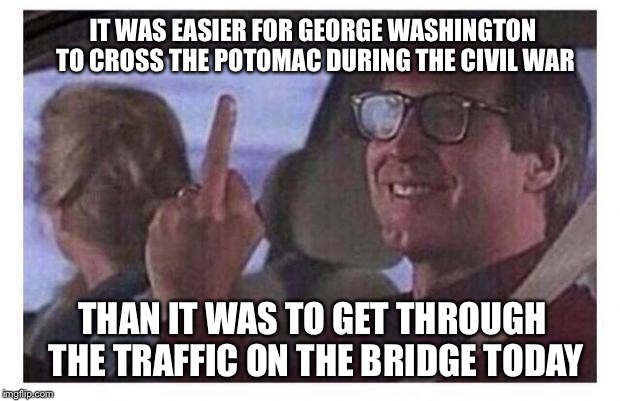 Vacation | IT WAS EASIER FOR GEORGE WASHINGTON TO CROSS THE POTOMAC DURING THE CIVIL WAR; THAN IT WAS TO GET THROUGH THE TRAFFIC ON THE BRIDGE TODAY | image tagged in christmas vacation,memes,funny,true story | made w/ Imgflip meme maker