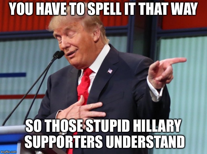 Trump Pointing Away | YOU HAVE TO SPELL IT THAT WAY SO THOSE STUPID HILLARY SUPPORTERS UNDERSTAND | image tagged in trump pointing away | made w/ Imgflip meme maker