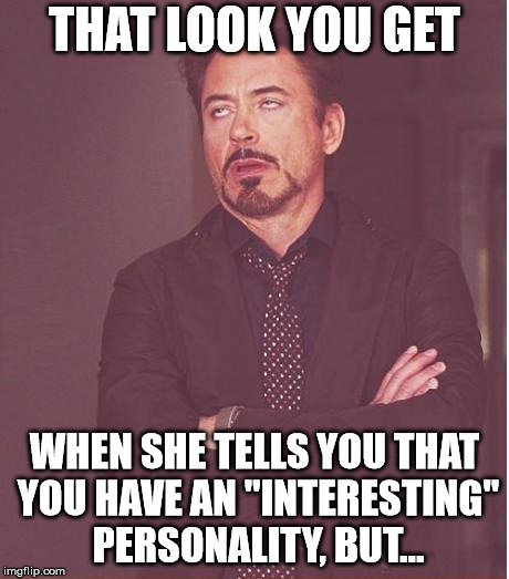 Face You Make Robert Downey Jr Meme | THAT LOOK YOU GET WHEN SHE TELLS YOU THAT YOU HAVE AN "INTERESTING" PERSONALITY, BUT... | image tagged in memes,face you make robert downey jr | made w/ Imgflip meme maker