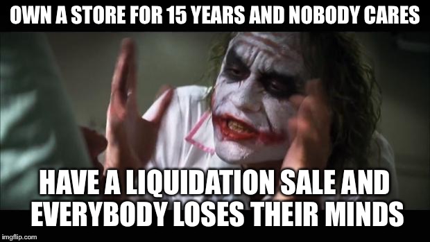 And everybody loses their minds Meme | OWN A STORE FOR 15 YEARS AND NOBODY CARES; HAVE A LIQUIDATION SALE AND EVERYBODY LOSES THEIR MINDS | image tagged in memes,and everybody loses their minds | made w/ Imgflip meme maker