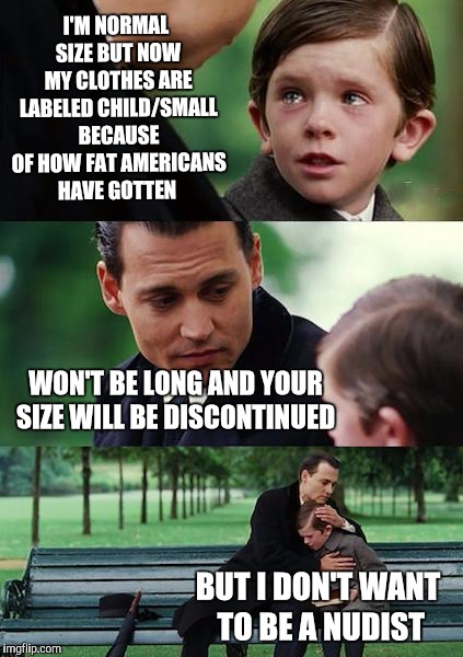 Finding Neverland Meme | I'M NORMAL SIZE BUT NOW MY CLOTHES ARE LABELED CHILD/SMALL BECAUSE OF HOW FAT AMERICANS HAVE GOTTEN WON'T BE LONG AND YOUR SIZE WILL BE DISC | image tagged in memes,finding neverland | made w/ Imgflip meme maker