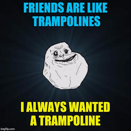 Forever Alone Meme | FRIENDS ARE LIKE TRAMPOLINES; I ALWAYS WANTED A TRAMPOLINE | image tagged in memes,forever alone,trampoline,friends | made w/ Imgflip meme maker