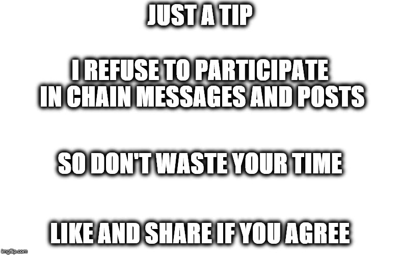 chain messages and posts | JUST A TIP; I REFUSE TO PARTICIPATE IN CHAIN MESSAGES AND POSTS; SO DON'T WASTE YOUR TIME; LIKE AND SHARE IF YOU AGREE | image tagged in chain letters,facebook | made w/ Imgflip meme maker