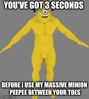 YOU'VE GOT 3 SECONDS; BEFORE I USE MY MASSIVE MINION PEEPEE BETWEEN YOUR TOES | image tagged in mr cheek butter | made w/ Imgflip meme maker