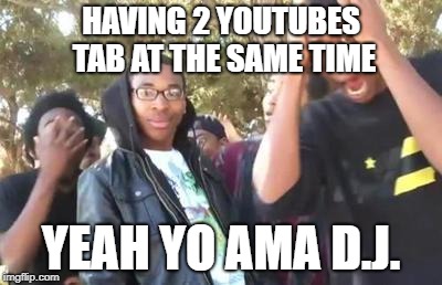 Turn Down For What | HAVING 2 YOUTUBES TAB AT THE SAME TIME; YEAH YO AMA D.J. | image tagged in turn down for what | made w/ Imgflip meme maker