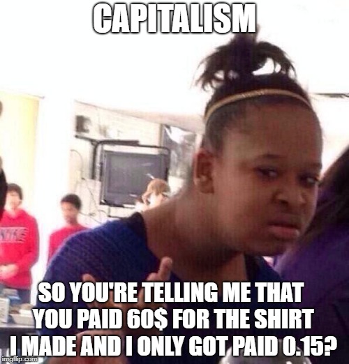 Black Girl Wat | CAPITALISM; SO YOU'RE TELLING ME THAT YOU PAID 60$ FOR THE SHIRT I MADE AND I ONLY GOT PAID 0.15? | image tagged in memes,black girl wat | made w/ Imgflip meme maker