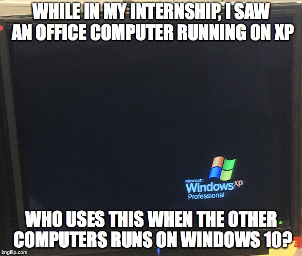 Computer Running on XP | WHILE IN MY INTERNSHIP, I SAW AN OFFICE COMPUTER RUNNING ON XP; WHO USES THIS WHEN THE OTHER COMPUTERS RUNS ON WINDOWS 10? | image tagged in windows xp,memes | made w/ Imgflip meme maker