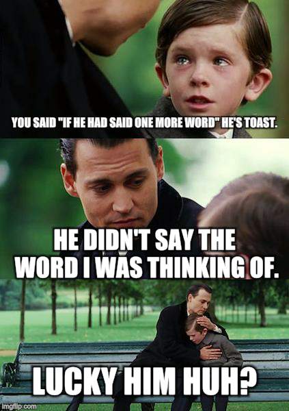 Finding Neverland | YOU SAID "IF HE HAD SAID ONE MORE WORD" HE'S TOAST. HE DIDN'T SAY THE WORD I WAS THINKING OF. LUCKY HIM HUH? | image tagged in memes,finding neverland | made w/ Imgflip meme maker