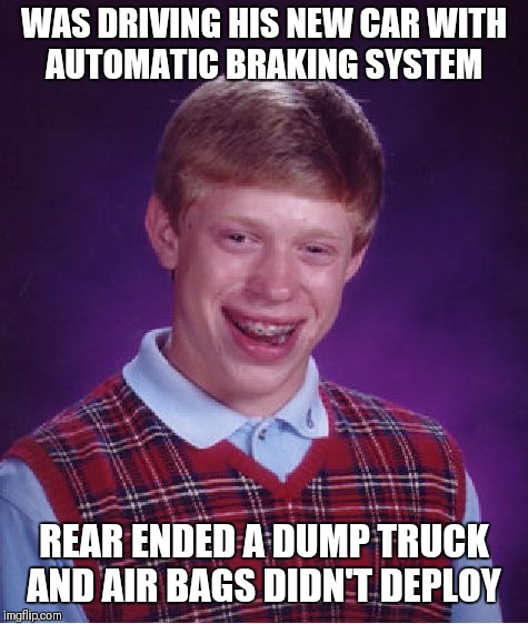 Bad Luck Brian Meme | WAS DRIVING HIS NEW CAR WITH AUTOMATIC BRAKING SYSTEM; REAR ENDED A DUMP TRUCK AND AIR BAGS DIDN'T DEPLOY | image tagged in memes,bad luck brian | made w/ Imgflip meme maker