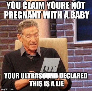 Maury Lie Detector | YOU CLAIM YOURE NOT PREGNANT WITH A BABY; YOUR ULTRASOUND DECLARED THIS IS A LIE | image tagged in memes,maury lie detector | made w/ Imgflip meme maker