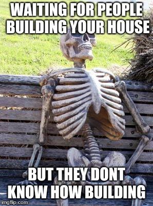 Waiting Skeleton | WAITING FOR PEOPLE BUILDING YOUR HOUSE; BUT THEY DONT KNOW HOW BUILDING | image tagged in memes,waiting skeleton | made w/ Imgflip meme maker