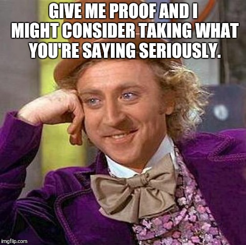 Creepy Condescending Wonka Meme | GIVE ME PROOF AND I MIGHT CONSIDER TAKING WHAT YOU'RE SAYING SERIOUSLY. | image tagged in memes,creepy condescending wonka | made w/ Imgflip meme maker