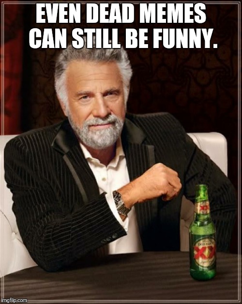The Most Interesting Man In The World Meme | EVEN DEAD MEMES CAN STILL BE FUNNY. | image tagged in memes,the most interesting man in the world | made w/ Imgflip meme maker