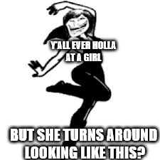Dancing Trollmom |  Y'ALL EVER HOLLA AT A GIRL; BUT SHE TURNS AROUND LOOKING LIKE THIS? | image tagged in memes,dancing trollmom | made w/ Imgflip meme maker
