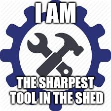 Tool | I AM; THE SHARPEST TOOL IN THE SHED | image tagged in tool | made w/ Imgflip meme maker