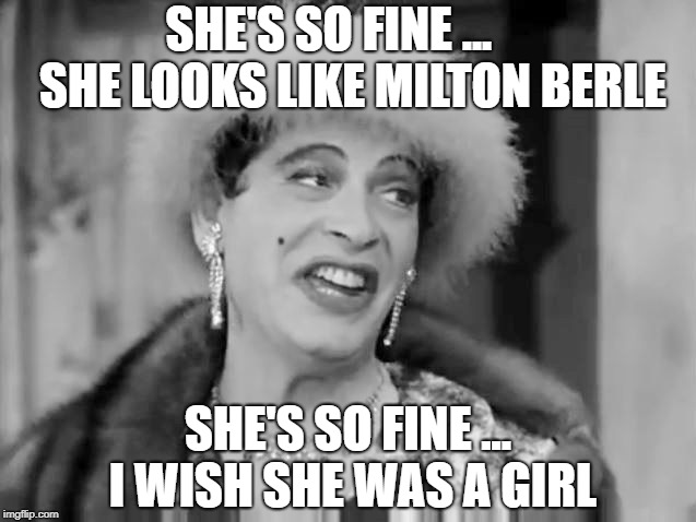 Dude Looks Like a Lady | SHE'S SO FINE ...     SHE LOOKS LIKE MILTON BERLE; SHE'S SO FINE ... I WISH SHE WAS A GIRL | image tagged in milton berle,she's so fine,transgender,drag queen,comedy,lgbt | made w/ Imgflip meme maker