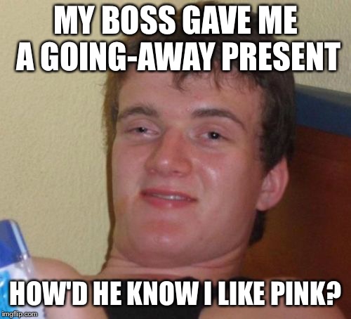 10 Guy Gets Laid... Off | MY BOSS GAVE ME A GOING-AWAY PRESENT; HOW'D HE KNOW I LIKE PINK? | image tagged in memes,10 guy | made w/ Imgflip meme maker