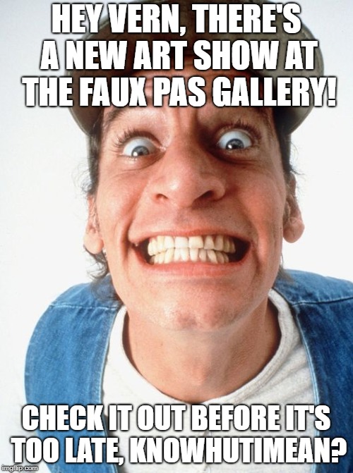 Ernest | HEY VERN, THERE'S A NEW ART SHOW AT THE FAUX PAS GALLERY! CHECK IT OUT BEFORE IT'S TOO LATE, KNOWHUTIMEAN? | image tagged in ernest | made w/ Imgflip meme maker