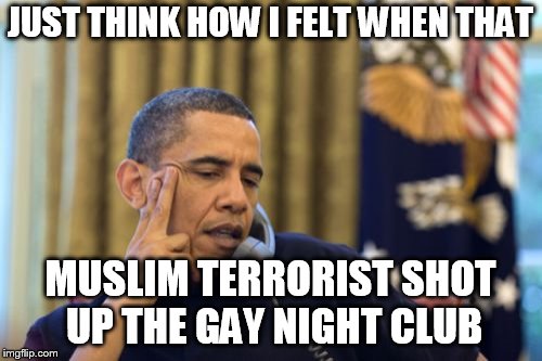 No I Can't Obama Meme | JUST THINK HOW I FELT WHEN THAT MUSLIM TERRORIST SHOT UP THE GAY NIGHT CLUB | image tagged in memes,no i cant obama | made w/ Imgflip meme maker