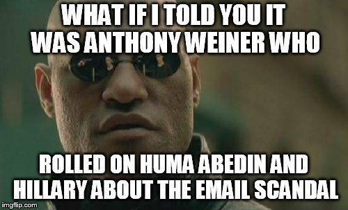 Matrix Morpheus Meme | WHAT IF I TOLD YOU IT WAS ANTHONY WEINER WHO ROLLED ON HUMA ABEDIN AND HILLARY ABOUT THE EMAIL SCANDAL | image tagged in memes,matrix morpheus | made w/ Imgflip meme maker