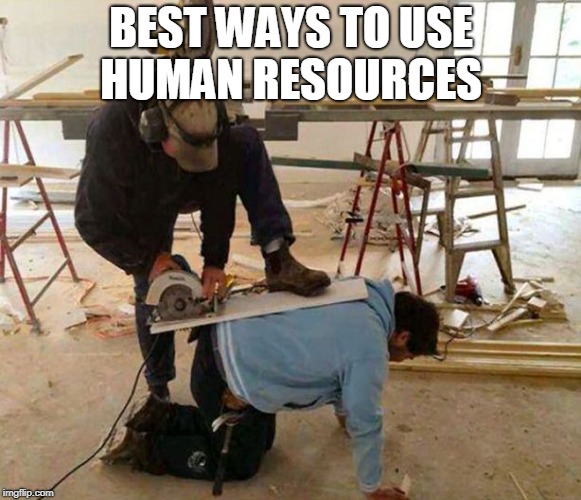 Power tool safety fail | BEST WAYS TO USE HUMAN RESOURCES | image tagged in power tool safety fail | made w/ Imgflip meme maker