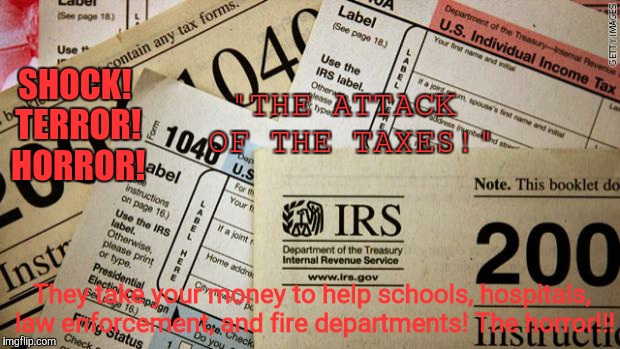 Taxes | SHOCK! TERROR! HORROR! They take your money to help schools, hospitals, law enforcement, and fire departments! The horror!!! "THE ATTACK OF  | image tagged in taxes | made w/ Imgflip meme maker