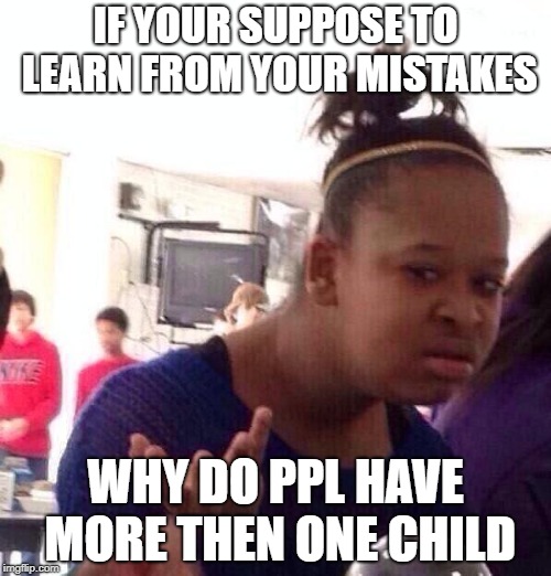 Black Girl Wat | IF YOUR SUPPOSE TO LEARN FROM YOUR MISTAKES; WHY DO PPL HAVE MORE THEN ONE CHILD | image tagged in memes,black girl wat | made w/ Imgflip meme maker