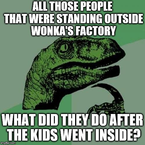 "So now what?" "Are we supposed to wait until they come back out again?" "Well, that could take hours." | ALL THOSE PEOPLE THAT WERE STANDING OUTSIDE WONKA'S FACTORY; WHAT DID THEY DO AFTER THE KIDS WENT INSIDE? | image tagged in memes,philosoraptor | made w/ Imgflip meme maker