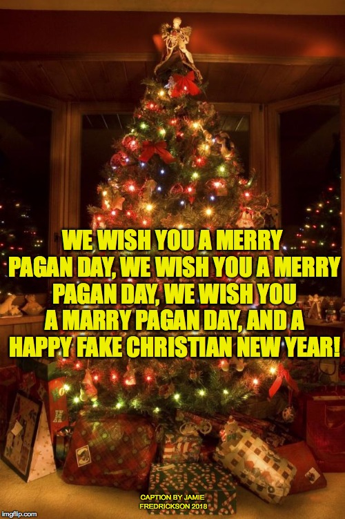 Christmas Tree | WE WISH YOU A MERRY PAGAN DAY, WE WISH YOU A MERRY PAGAN DAY, WE WISH YOU A MARRY PAGAN DAY, AND A HAPPY FAKE CHRISTIAN NEW YEAR! CAPTION BY JAMIE FREDRICKSON 2018 | image tagged in christmas tree | made w/ Imgflip meme maker