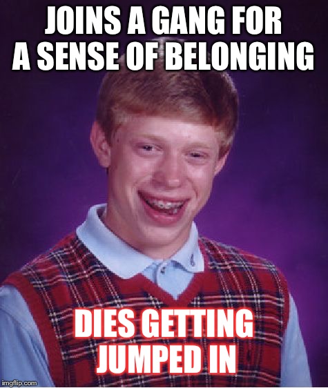 Bad Luck Brian | JOINS A GANG FOR A SENSE OF BELONGING; DIES GETTING JUMPED IN | image tagged in memes,bad luck brian | made w/ Imgflip meme maker