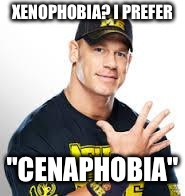 John Cena | XENOPHOBIA? I PREFER; "CENAPHOBIA" | image tagged in john cena | made w/ Imgflip meme maker