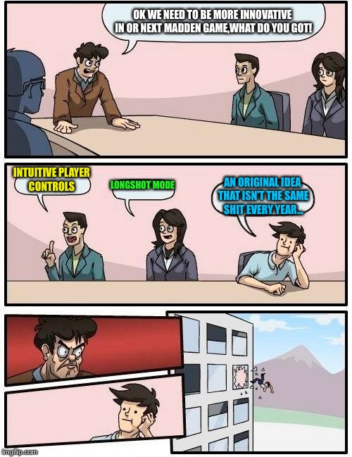 Boardroom Meeting Suggestion Meme | OK WE NEED TO BE MORE INNOVATIVE IN OR NEXT MADDEN GAME,WHAT DO YOU GOT! INTUITIVE PLAYER CONTROLS; LONGSHOT MODE; AN ORIGINAL IDEA THAT ISN’T THE SAME SHIT EVERY YEAR... | image tagged in memes,boardroom meeting suggestion | made w/ Imgflip meme maker