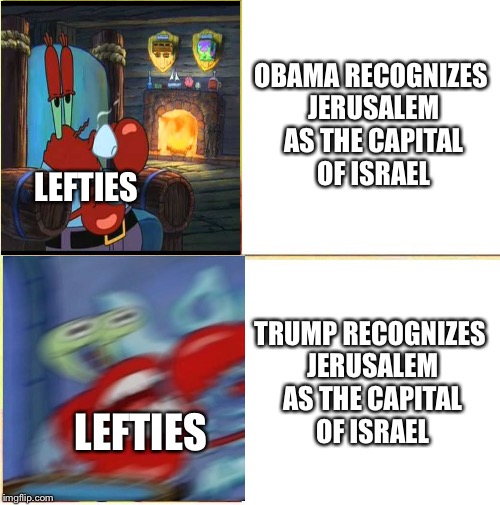 Oh yeah Mr. Krabs | OBAMA RECOGNIZES JERUSALEM AS THE CAPITAL OF ISRAEL; LEFTIES; TRUMP RECOGNIZES JERUSALEM AS THE CAPITAL OF ISRAEL; LEFTIES | image tagged in mr krabs,meme | made w/ Imgflip meme maker