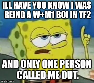 I'll Have You Know Spongebob Meme | ILL HAVE YOU KNOW I WAS BEING A W+M1 BOI IN TF2; AND ONLY ONE PERSON CALLED ME OUT. | image tagged in memes,ill have you know spongebob | made w/ Imgflip meme maker
