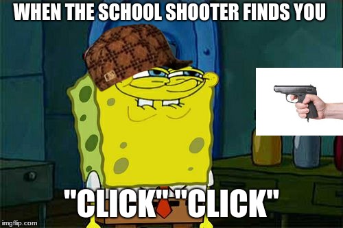Don't You Squidward | WHEN THE SCHOOL SHOOTER FINDS YOU; "CLICK" "CLICK" | image tagged in memes,dont you squidward,scumbag | made w/ Imgflip meme maker