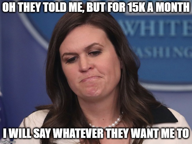 Sarah Huckabee Sanders | OH THEY TOLD ME, BUT FOR 15K A MONTH I WILL SAY WHATEVER THEY WANT ME TO | image tagged in sarah huckabee sanders | made w/ Imgflip meme maker