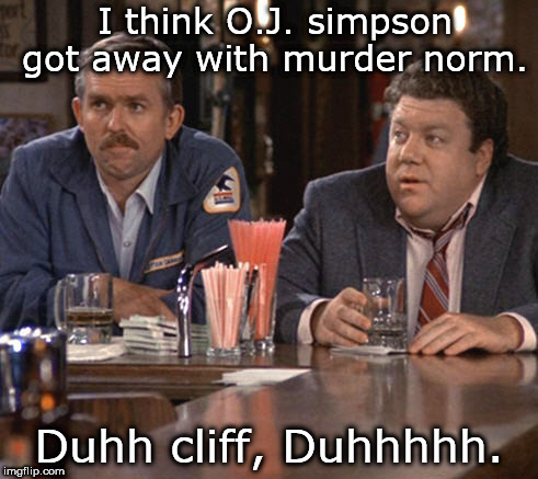cliff and norm think o j got away with murder, duhhh | I think O.J. simpson got away with murder norm. Duhh cliff, Duhhhhh. | image tagged in cliff and norm,o j simpson is a murderer,no justice | made w/ Imgflip meme maker