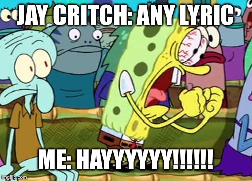 Spongebob Yes | JAY CRITCH: ANY LYRIC; ME: HAYYYYYY!!!!!! | image tagged in spongebob yes | made w/ Imgflip meme maker