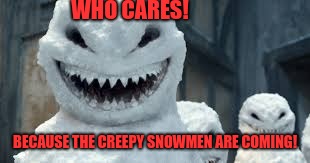 Creepy Snowmen Are Coming! | WHO CARES! BECAUSE THE CREEPY SNOWMEN ARE COMING! | image tagged in creepy snowmen are coming | made w/ Imgflip meme maker