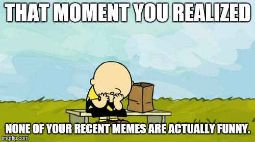 Depressed Charlie Brown |  THAT MOMENT YOU REALIZED; NONE OF YOUR RECENT MEMES ARE ACTUALLY FUNNY. | image tagged in depressed charlie brown | made w/ Imgflip meme maker