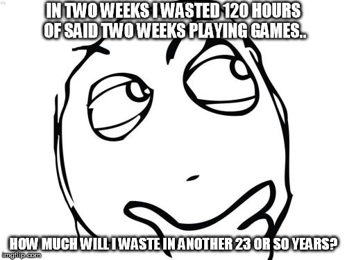 Question Rage Face | IN TWO WEEKS I WASTED 120 HOURS OF SAID TWO WEEKS PLAYING GAMES.. HOW MUCH WILL I WASTE IN ANOTHER 23 OR SO YEARS? | image tagged in memes,question rage face | made w/ Imgflip meme maker