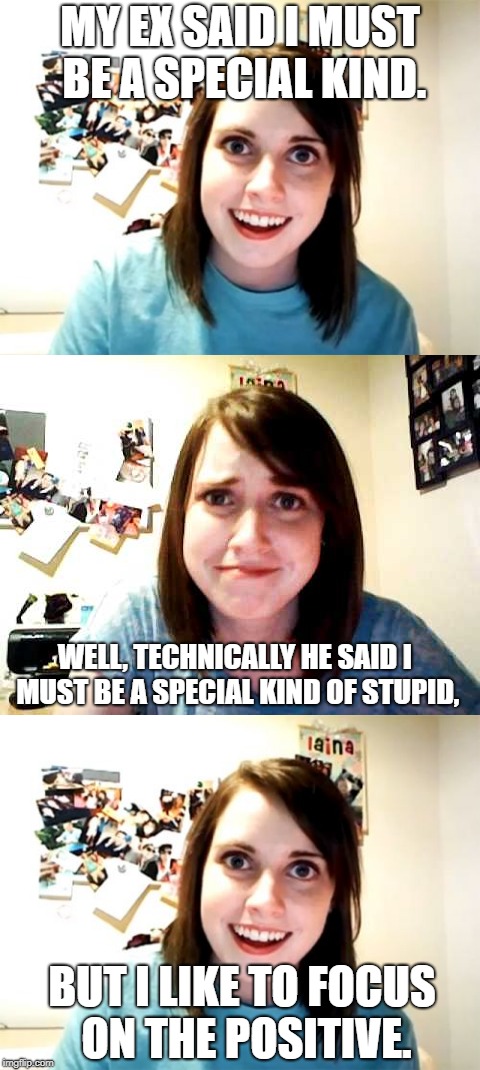 Idea By MnMinPhx (I Think) | MY EX SAID I MUST BE A SPECIAL KIND. WELL, TECHNICALLY HE SAID I MUST BE A SPECIAL KIND OF STUPID, BUT I LIKE TO FOCUS ON THE POSITIVE. | image tagged in overly attached girlfriend,overly attached girlfriend touched,special kind of stupid | made w/ Imgflip meme maker