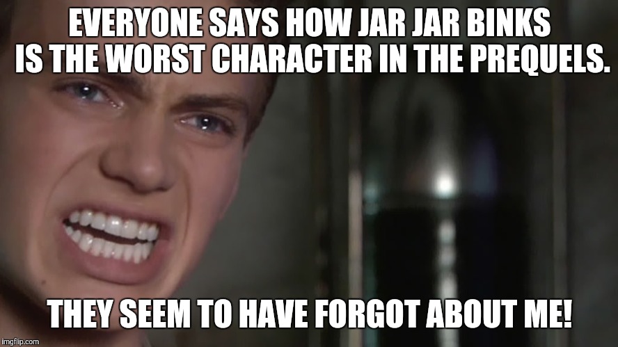 Anakin Skywalker |  EVERYONE SAYS HOW JAR JAR BINKS IS THE WORST CHARACTER IN THE PREQUELS. THEY SEEM TO HAVE FORGOT ABOUT ME! | image tagged in anakin skywalker,memes,star wars,star wars prequels,jar jar binks,anakin star wars | made w/ Imgflip meme maker