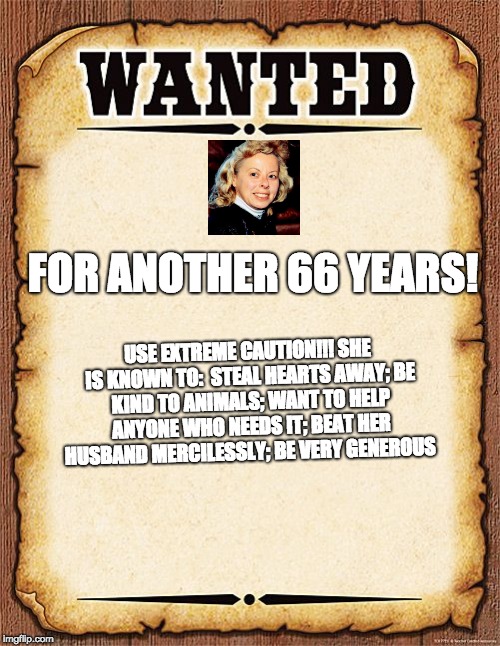wanted poster | FOR ANOTHER 66 YEARS! USE EXTREME CAUTION!!!
SHE IS KNOWN TO: 
STEAL HEARTS AWAY;
BE KIND TO ANIMALS;
WANT TO HELP ANYONE WHO NEEDS IT;
BEAT HER HUSBAND MERCILESSLY;
BE VERY GENEROUS | image tagged in wanted poster | made w/ Imgflip meme maker