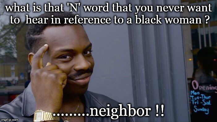 just don't use that n word' | what is that 'N' word that you never want to  hear in reference to a black woman ? .........neighbor !! | image tagged in memes,roll safe think about it,black people,bad neighbour | made w/ Imgflip meme maker