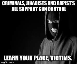 Criminal | CRIMINALS, JIHADISTS AND RAPIST'S ALL SUPPORT GUN CONTROL; LEARN YOUR PLACE, VICTIMS. | image tagged in criminal | made w/ Imgflip meme maker