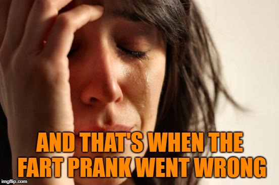 No one is listening until you fart | AND THAT'S WHEN THE FART PRANK WENT WRONG | image tagged in memes,first world problems,funny,fart jokes | made w/ Imgflip meme maker