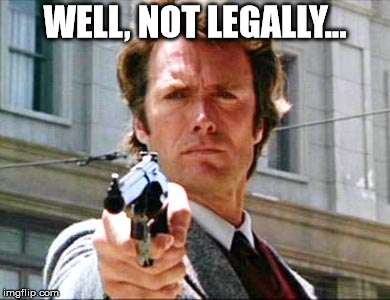 Dirty harry | WELL, NOT LEGALLY... | image tagged in dirty harry | made w/ Imgflip meme maker